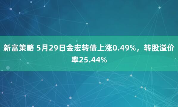 新富策略 5月29日金宏转债上涨0.49%，转股溢价率25.44%