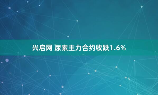 兴启网 尿素主力合约收跌1.6%