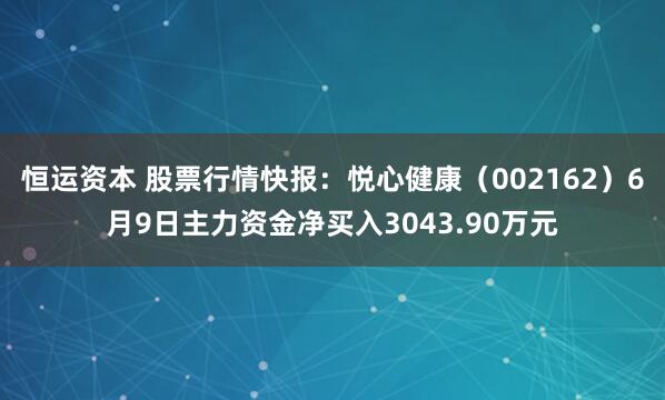 恒运资本 股票行情快报：悦心健康（002162）6月9日主力资金净买入3043.90万元