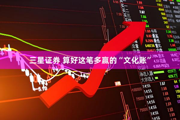三星证券 算好这笔多赢的“文化账”