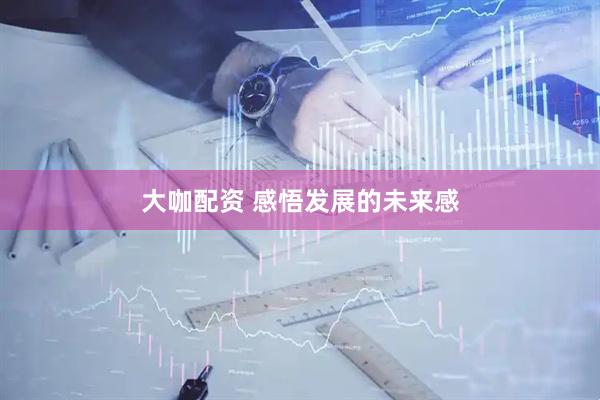 大咖配资 感悟发展的未来感
