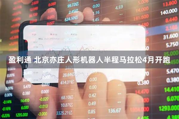 盈利通 北京亦庄人形机器人半程马拉松4月开跑