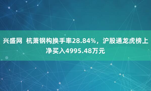 兴盛网  杭萧钢构换手率28.84%，沪股通龙虎榜上净买入4995.48万元