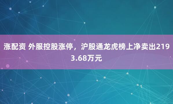 涨配资 外服控股涨停，沪股通龙虎榜上净卖出2193.68万元