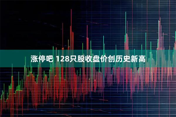 涨停吧 128只股收盘价创历史新高