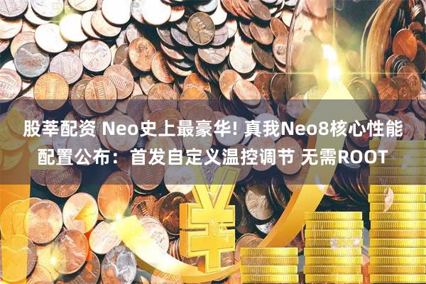 股莘配资 Neo史上最豪华! 真我Neo8核心性能配置公布：首发自定义温控调节 无需ROOT