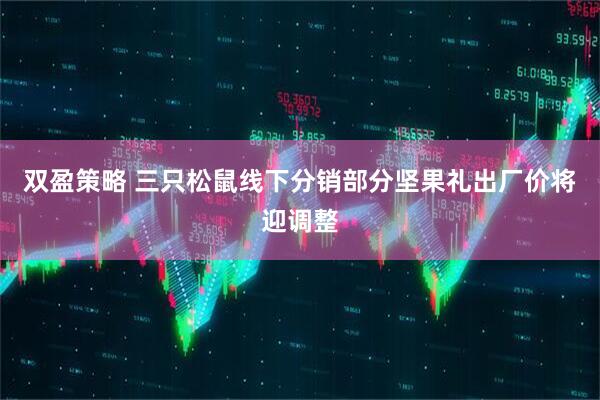 双盈策略 三只松鼠线下分销部分坚果礼出厂价将迎调整