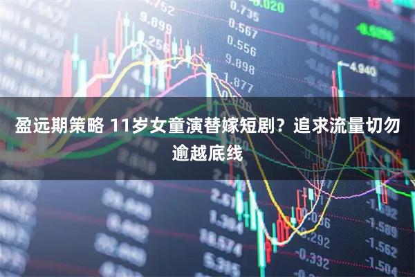 盈远期策略 11岁女童演替嫁短剧？追求流量切勿逾越底线