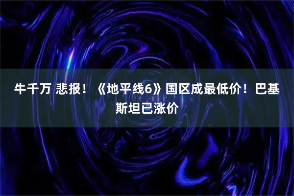 牛千万 悲报！《地平线6》国区成最低价！巴基斯坦已涨价