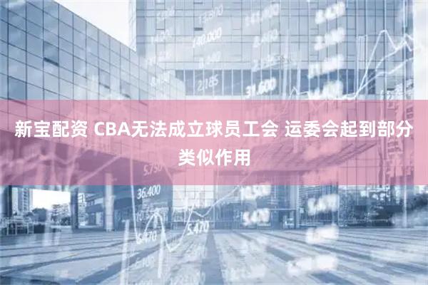 新宝配资 CBA无法成立球员工会 运委会起到部分类似作用