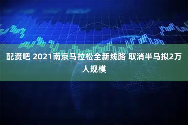 配资吧 2021南京马拉松全新线路 取消半马拟2万人规模