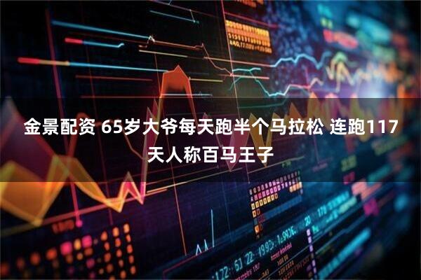 金景配资 65岁大爷每天跑半个马拉松 连跑117天人称百马王子