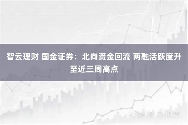 智云理财 国金证券：北向资金回流 两融活跃度升至近三周高点