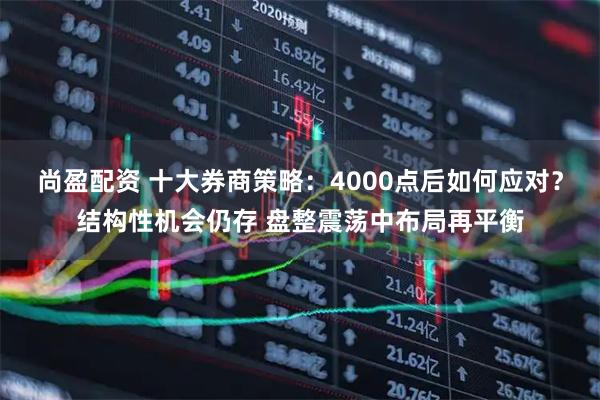 尚盈配资 十大券商策略：4000点后如何应对？结构性机会仍存 盘整震荡中布局再平衡