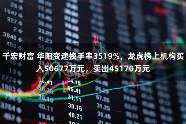 千宏财富 华阳变速换手率3519%，龙虎榜上机构买入50677万元，卖出45170万元
