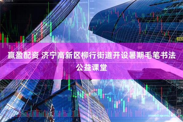 赢盈配资 济宁高新区柳行街道开设暑期毛笔书法公益课堂