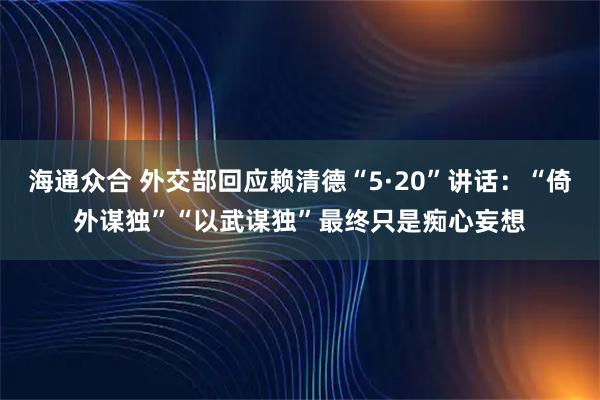 海通众合 外交部回应赖清德“5·20”讲话：“倚外谋独”“以武谋独”最终只是痴心妄想